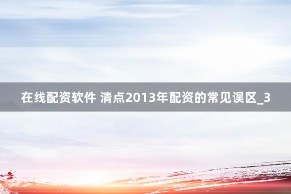 在线配资软件 清点2013年配资的常见误区_3