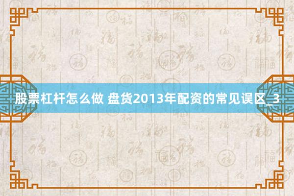 股票杠杆怎么做 盘货2013年配资的常见误区_3