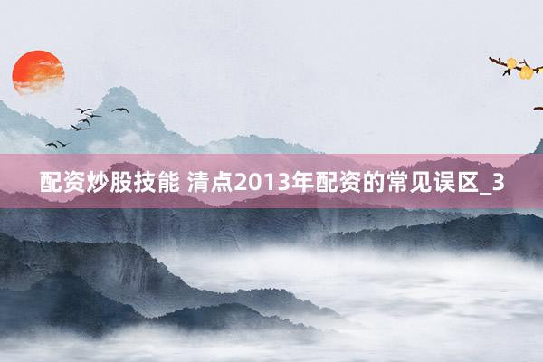 配资炒股技能 清点2013年配资的常见误区_3