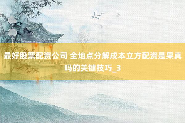最好股票配资公司 全地点分解成本立方配资是果真吗的关键技巧_3
