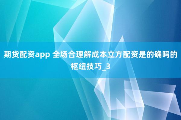 期货配资app 全场合理解成本立方配资是的确吗的枢纽技巧_3