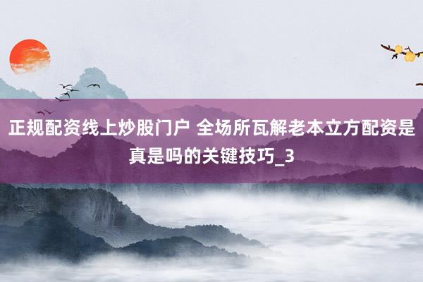 正规配资线上炒股门户 全场所瓦解老本立方配资是真是吗的关键技巧_3