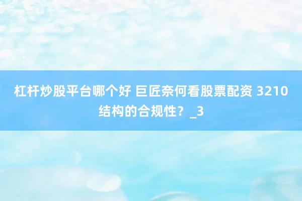 杠杆炒股平台哪个好 巨匠奈何看股票配资 3210结构的合规性？_3