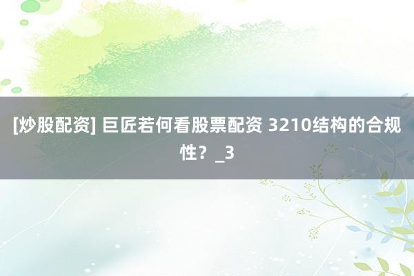 [炒股配资] 巨匠若何看股票配资 3210结构的合规性？_3