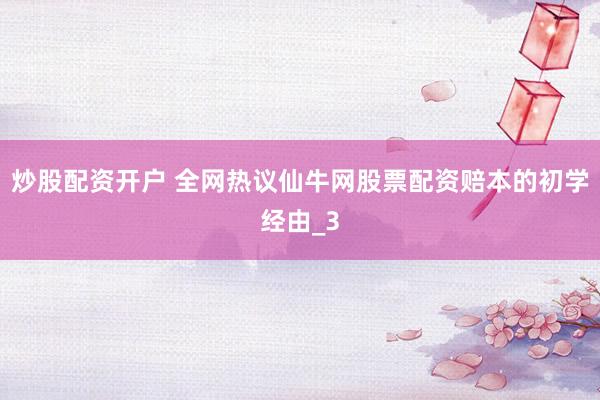 炒股配资开户 全网热议仙牛网股票配资赔本的初学经由_3