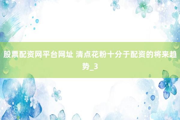 股票配资网平台网址 清点花粉十分于配资的将来趋势_3