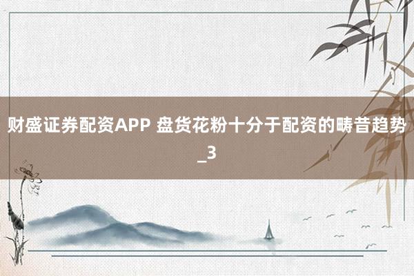财盛证券配资APP 盘货花粉十分于配资的畴昔趋势_3