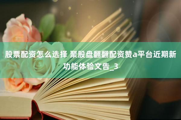 股票配资怎么选择 聚股盘翻翻配资赞a平台近期新功能体验文告_3