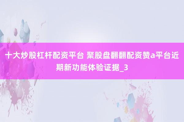 十大炒股杠杆配资平台 聚股盘翻翻配资赞a平台近期新功能体验证据_3