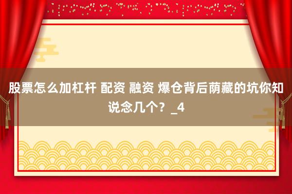 股票怎么加杠杆 配资 融资 爆仓背后荫藏的坑你知说念几个？_4
