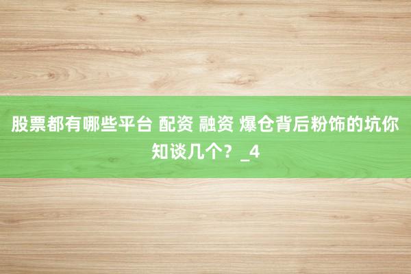 股票都有哪些平台 配资 融资 爆仓背后粉饰的坑你知谈几个？_4