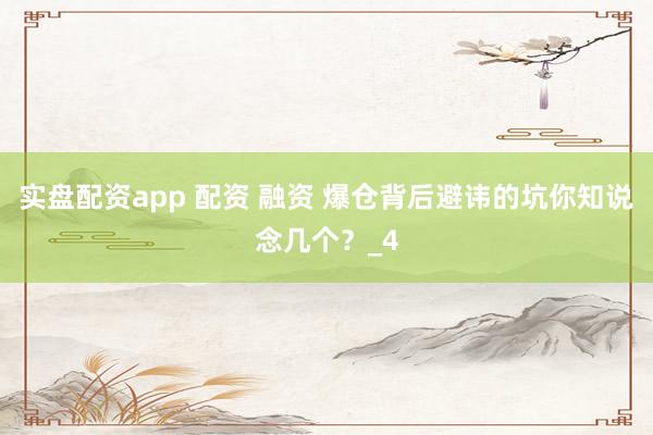 实盘配资app 配资 融资 爆仓背后避讳的坑你知说念几个？_4