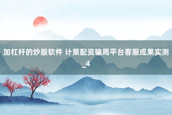 加杠杆的炒股软件 计策配资骗局平台客服成果实测_4