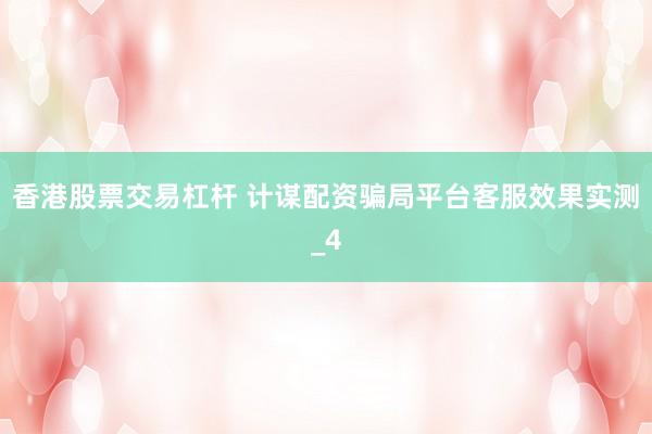 香港股票交易杠杆 计谋配资骗局平台客服效果实测_4