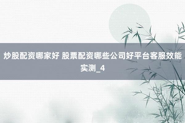 炒股配资哪家好 股票配资哪些公司好平台客服效能实测_4