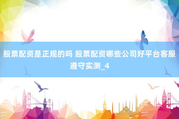 股票配资是正规的吗 股票配资哪些公司好平台客服遵守实测_4