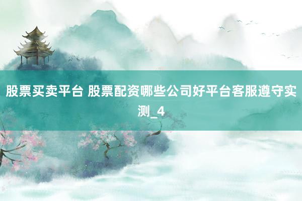 股票买卖平台 股票配资哪些公司好平台客服遵守实测_4