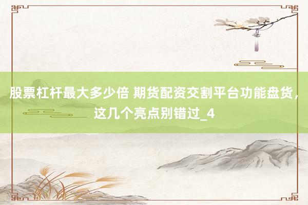 股票杠杆最大多少倍 期货配资交割平台功能盘货，这几个亮点别错过_4