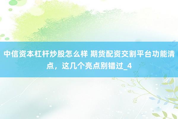 中信资本杠杆炒股怎么样 期货配资交割平台功能清点，这几个亮点别错过_4
