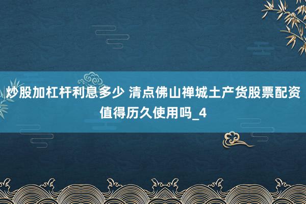 炒股加杠杆利息多少 清点佛山禅城土产货股票配资值得历久使用吗_4