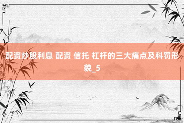 配资炒股利息 配资 信托 杠杆的三大痛点及科罚形貌_5