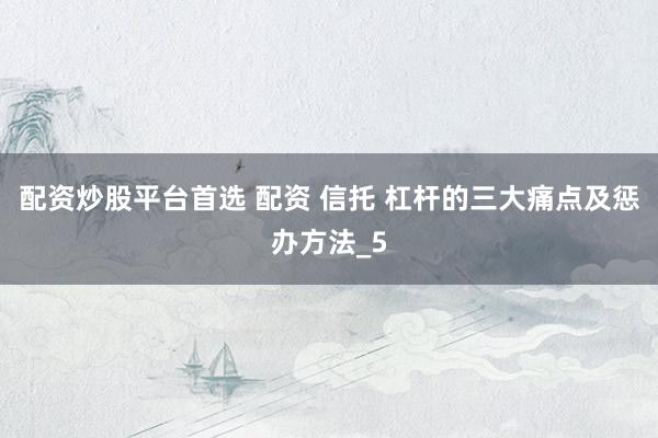 配资炒股平台首选 配资 信托 杠杆的三大痛点及惩办方法_5