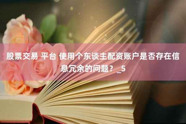 股票交易 平台 使用个东谈主配资账户是否存在信息冗余的问题？_5
