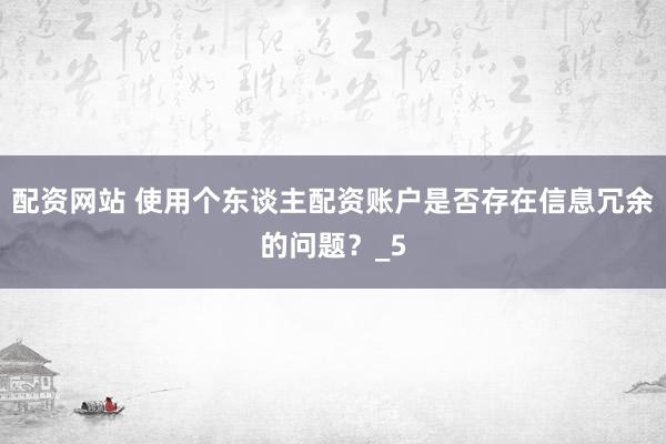 配资网站 使用个东谈主配资账户是否存在信息冗余的问题？_5