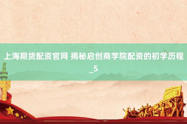 上海期货配资官网 揭秘启创商学院配资的初学历程_5