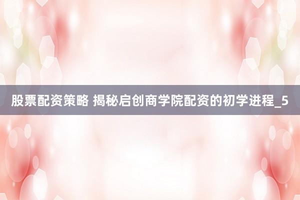 股票配资策略 揭秘启创商学院配资的初学进程_5