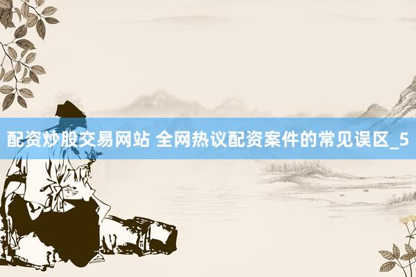 配资炒股交易网站 全网热议配资案件的常见误区_5