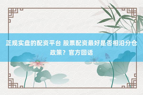 正规实盘的配资平台 股票配资最好是否相沿分仓政策？官方回话
