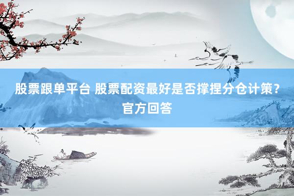 股票跟单平台 股票配资最好是否撑捏分仓计策？官方回答