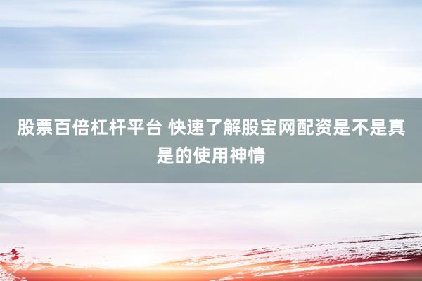 股票百倍杠杆平台 快速了解股宝网配资是不是真是的使用神情