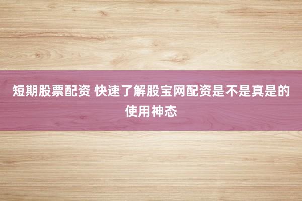 短期股票配资 快速了解股宝网配资是不是真是的使用神态