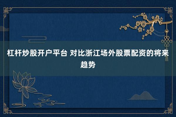杠杆炒股开户平台 对比浙江场外股票配资的将来趋势