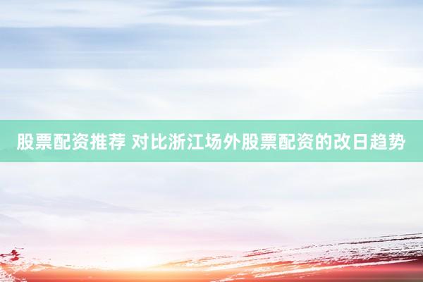 股票配资推荐 对比浙江场外股票配资的改日趋势