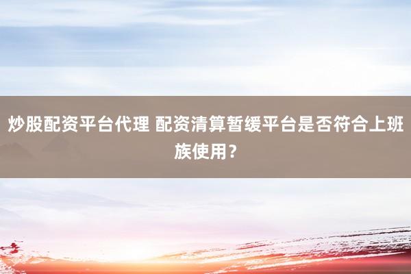 炒股配资平台代理 配资清算暂缓平台是否符合上班族使用？