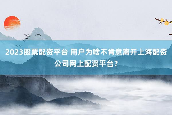 2023股票配资平台 用户为啥不肯意离开上海配资公司网上配资平台？