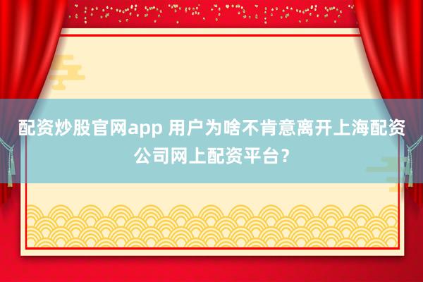 配资炒股官网app 用户为啥不肯意离开上海配资公司网上配资平台？