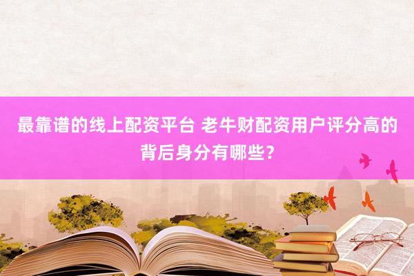 最靠谱的线上配资平台 老牛财配资用户评分高的背后身分有哪些？