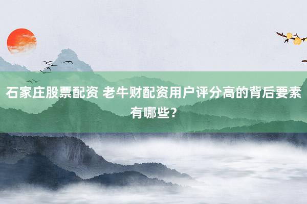 石家庄股票配资 老牛财配资用户评分高的背后要素有哪些？
