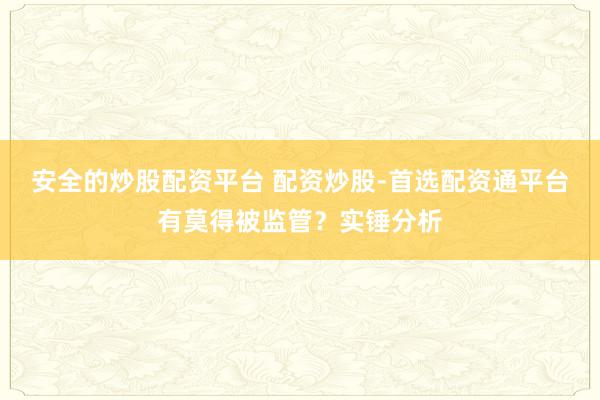 安全的炒股配资平台 配资炒股-首选配资通平台有莫得被监管？实锤分析