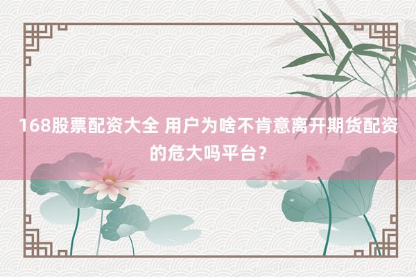 168股票配资大全 用户为啥不肯意离开期货配资的危大吗平台？