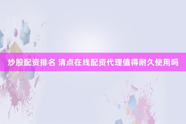 炒股配资排名 清点在线配资代理值得耐久使用吗