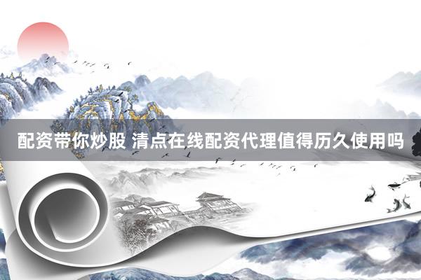 配资带你炒股 清点在线配资代理值得历久使用吗