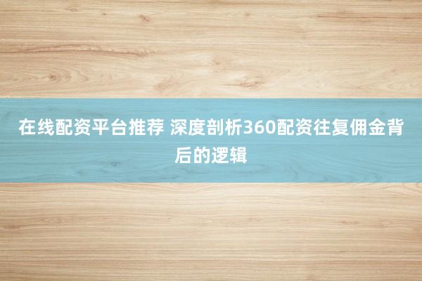 在线配资平台推荐 深度剖析360配资往复佣金背后的逻辑