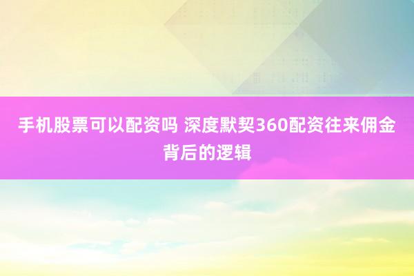 手机股票可以配资吗 深度默契360配资往来佣金背后的逻辑