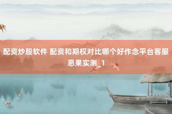 配资炒股软件 配资和期权对比哪个好作念平台客服恶果实测_1