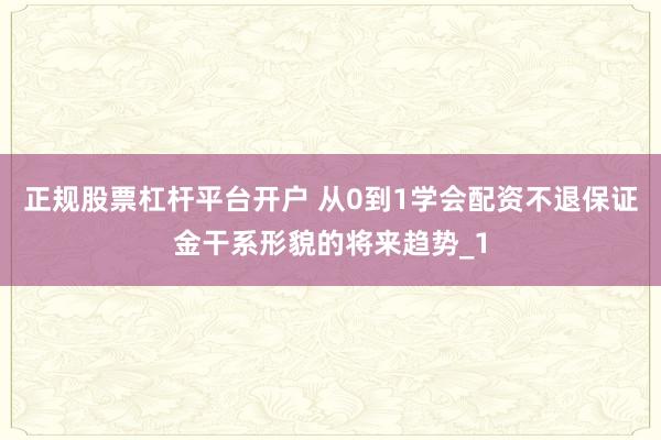 正规股票杠杆平台开户 从0到1学会配资不退保证金干系形貌的将来趋势_1
